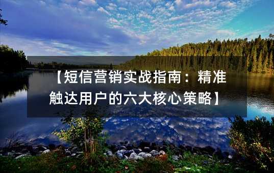 【短信营销实战指南:精准触达用户的六大核心策略】
