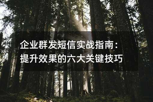 企业群发短信实战指南:提升效果的六大关键技巧