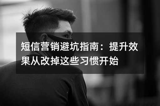 短信营销避坑指南:提升效果从改掉这些习惯开始