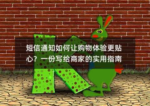 短信通知如何让购物体验更贴心?一份写给商家的实用指南