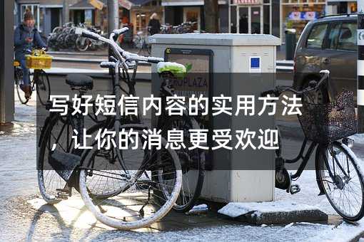 写好短信内容的实用方法,让你的消息更受欢迎