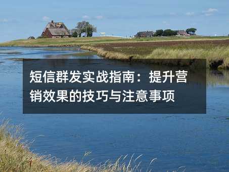 短信群发实战指南:提升营销效果的技巧与注意事项