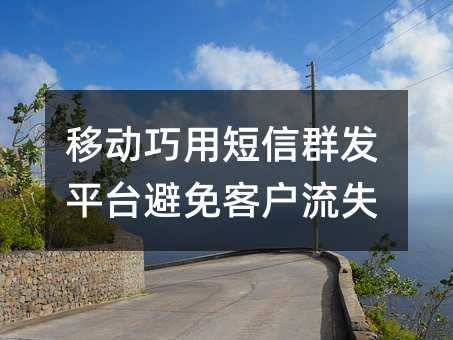 移动巧用短信群发平台避免客户流失
