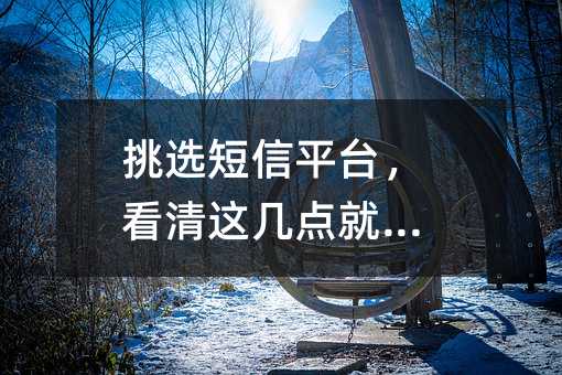 挑选短信平台,看清这几点就够了