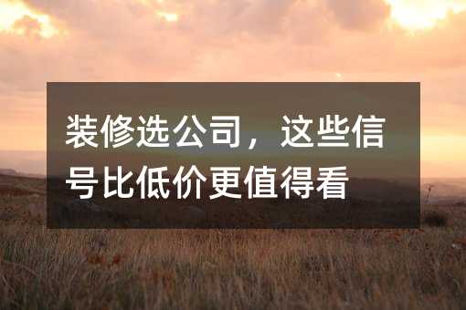 装修选公司,这些信号比低价更值得看