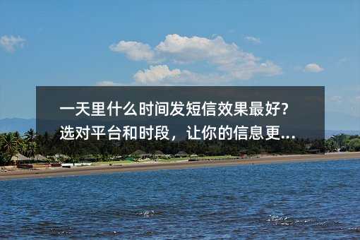 һ����ʲôʱ�䷢����Ч����ã�ѡ��ƽ̨��ʱ�Σ��������Ϣ����Ч