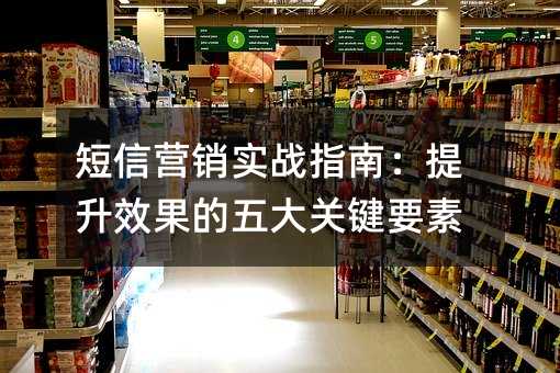 短信营销实战指南:提升效果的五大关键要素