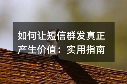 如何让短信群发真正产生价值:实用指南