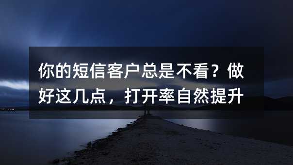 你的短信客户总是不看?做好这几点,打开率自然提升