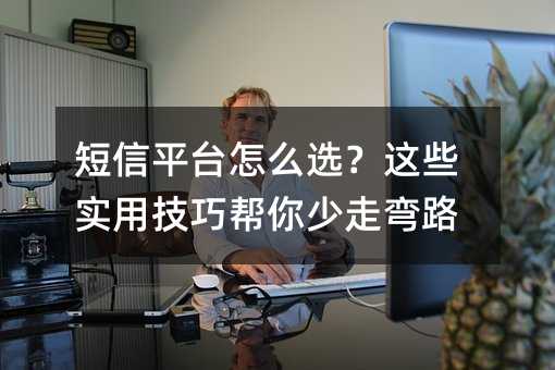 短信平台怎么选?这些实用技巧帮你少走弯路