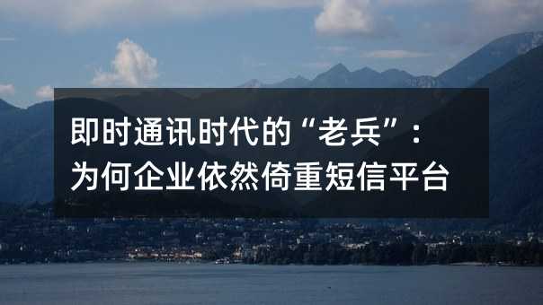 即时通讯时代的“老兵”:为何企业依然倚重短信平台