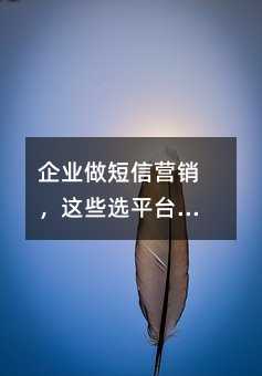 企业做短信营销,这些选平台的门道要清楚