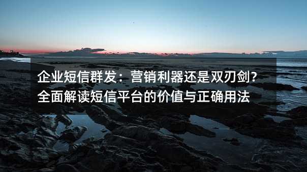 企业短信群发:营销利器还是双刃剑?全面解读短信平台的价值与正确用法