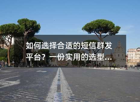 如何选择合适的短信群发平台?一份实用的选型指南