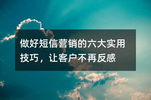做好短信营销的六大实用技巧,让客户不再反感