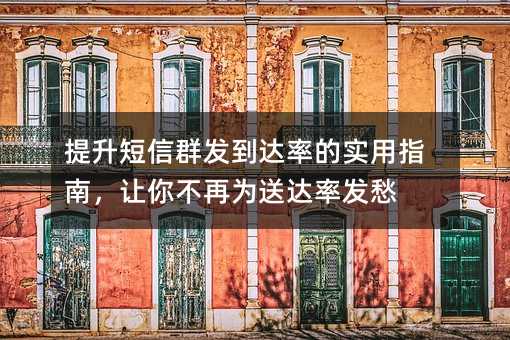提升短信群发到达率的实用指南,让你不再为送达率发愁