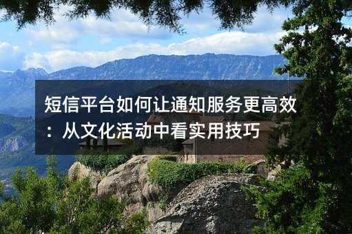 短信平台如何让通知服务更高效:从文化活动中看实用技巧