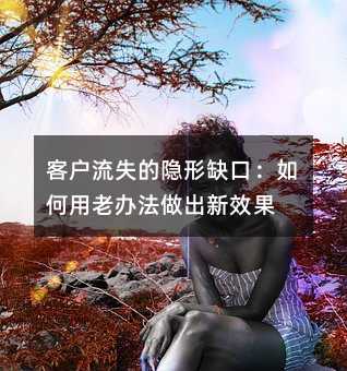 客户流失的隐形缺口:如何用老办法做出新效果
