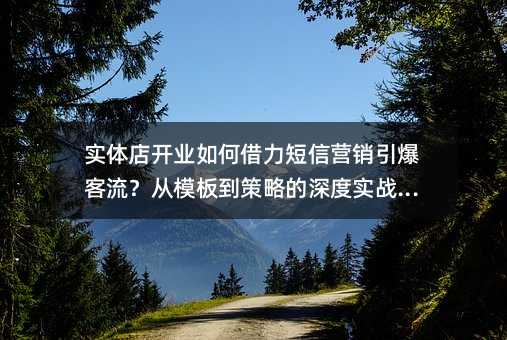 实体店开业如何借力短信营销引爆客流?从模板到策略的深度实战指南
