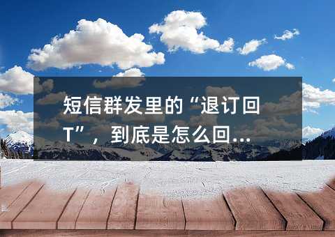 短信群发里的“退订回T”,到底是怎么回事?