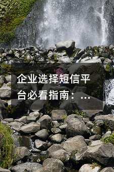 企业选择短信平台必看指南:避开这些坑,找到靠谱服务商