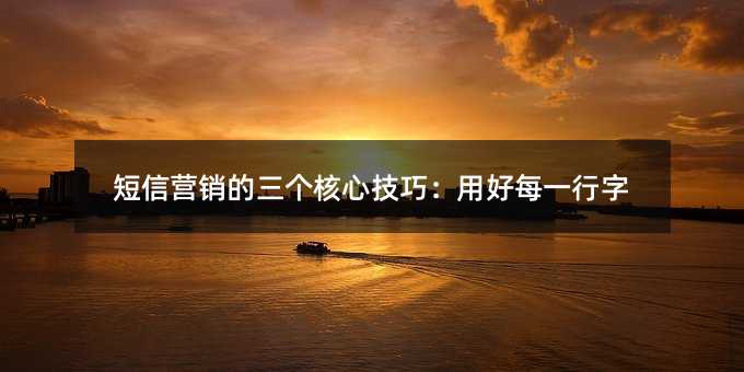 短信营销的三个核心技巧:用好每一行字