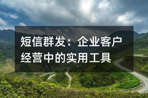 短信群发:企业客户经营中的实用工具
