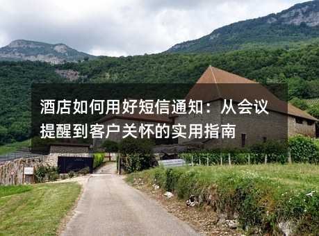 酒店如何用好短信通知:从会议提醒到客户关怀的实用指南