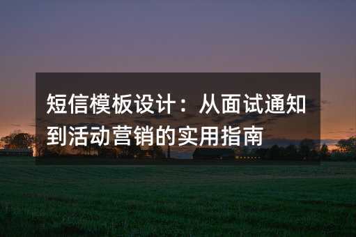 短信模板设计:从面试通知到活动营销的实用指南