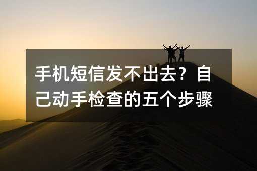 手机短信发不出去?自己动手检查的五个步骤