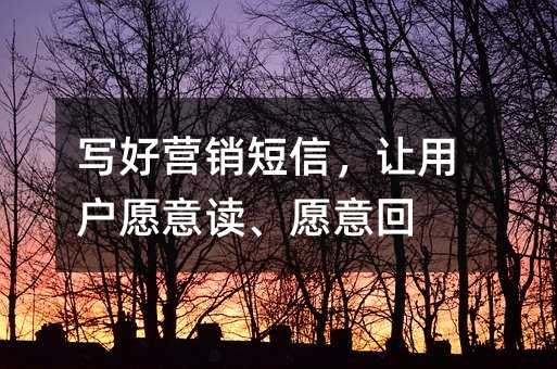 写好营销短信,让用户愿意读、愿意回