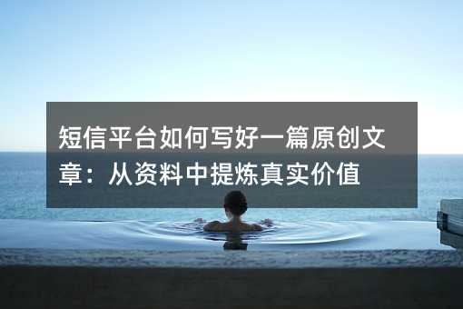 短信平台如何写好一篇原创文章:从资料中提炼真实价值