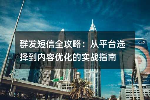 群发短信全攻略:从平台选择到内容优化的实战指南