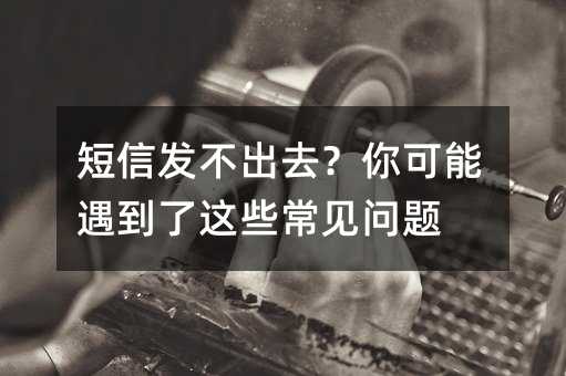 短信发不出去?你可能遇到了这些常见问题