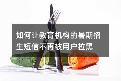 如何让教育机构的暑期招生短信不再被用户拉黑