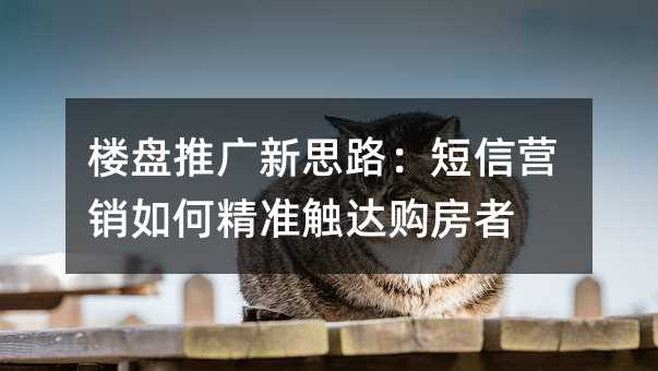 楼盘推广新思路:短信营销如何精准触达购房者