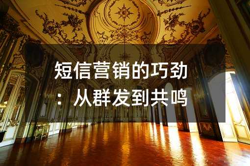 短信营销的巧劲:从群发到共鸣