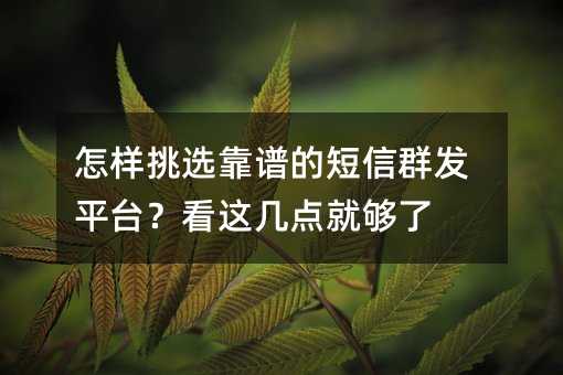 怎样挑选靠谱的短信群发平台?看这几点就够了