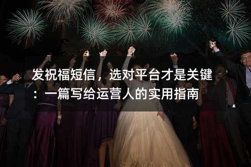 发祝福短信,选对平台才是关键:一篇写给运营人的实用指南