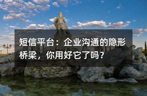 短信平台:企业沟通的隐形桥梁,你用好它了吗?
