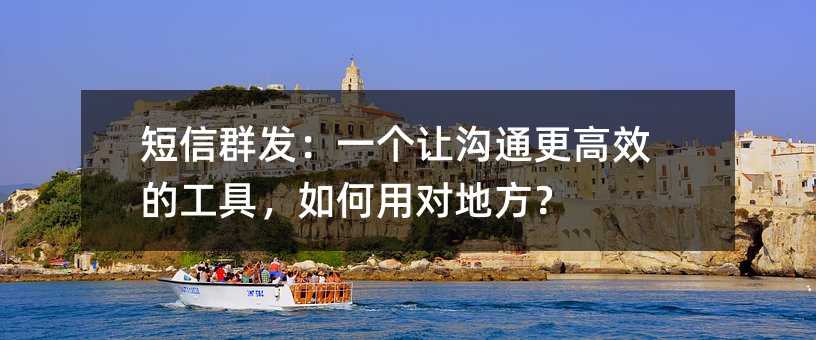 短信群发:一个让沟通更高效的工具,如何用对地方?