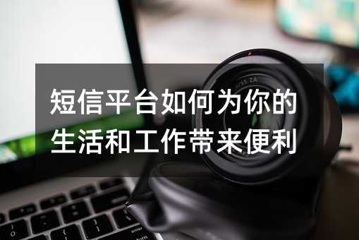 短信平台如何为你的生活和工作带来便利