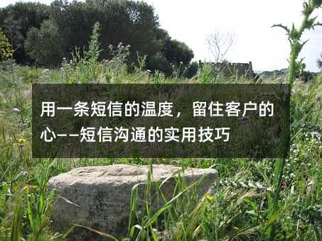 用一条短信的温度,留住客户的心——短信沟通的实用技巧