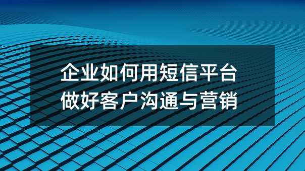 企业如何用短信平台做好客户沟通与营销