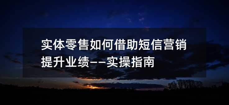 实体零售如何借助短信营销提升业绩——实操指南