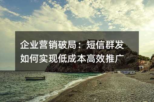 企业营销破局:短信群发如何实现低成本高效推广