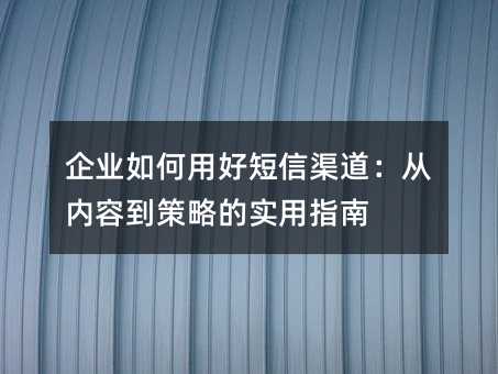 企业如何用好短信渠道:从内容到策略的实用指南