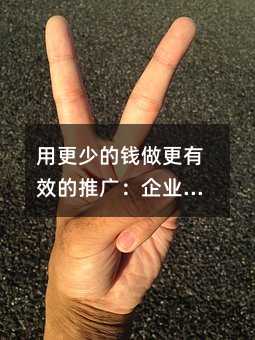 用更少的钱做更有效的推广:企业如何选对宣传方式