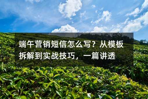 端午营销短信怎么写?从模板拆解到实战技巧,一篇讲透