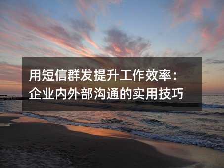 用短信群发提升工作效率:企业内外部沟通的实用技巧